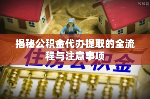 红桥揭秘公积金代办提取的全流程与注意事项