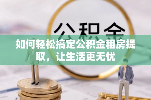 红桥如何轻松搞定公积金租房提取，让生活更无忧
