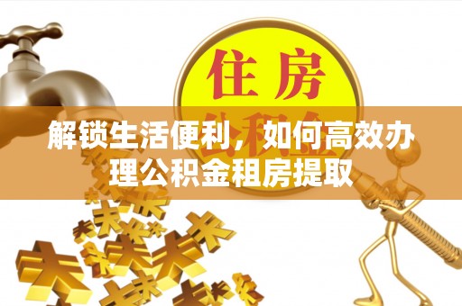 红桥解锁生活便利，如何高效办理公积金租房提取