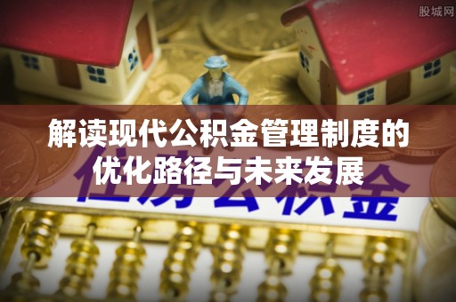 红桥解读现代公积金管理制度的优化路径与未来发展