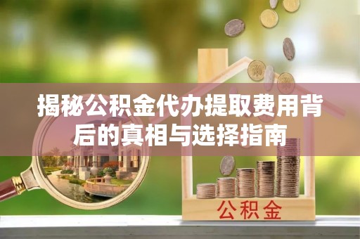红桥揭秘公积金代办提取费用背后的真相与选择指南