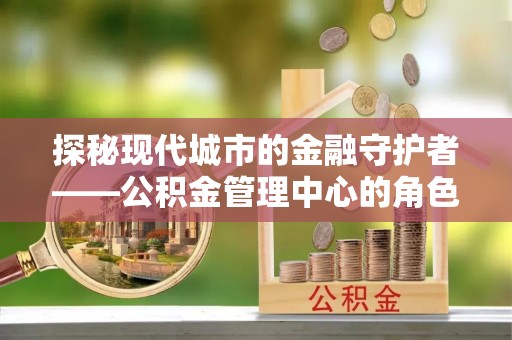 红桥探秘现代城市的金融守护者——公积金管理中心的角色与使命