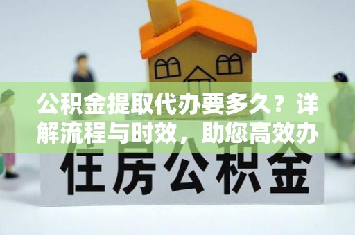 红桥公积金提取代办要多久？详解流程与时效，助您高效办理