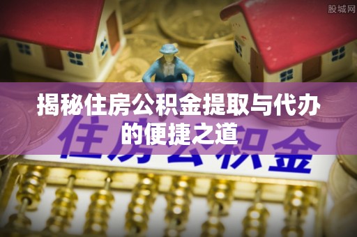 红桥揭秘住房公积金提取与代办的便捷之道