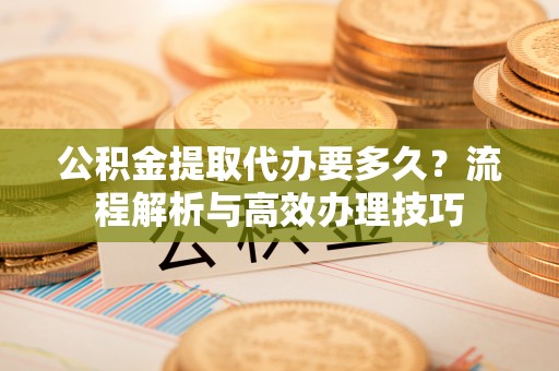 红桥公积金提取代办要多久？流程解析与高效办理技巧