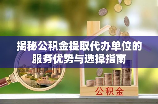 红桥揭秘公积金提取代办单位的服务优势与选择指南