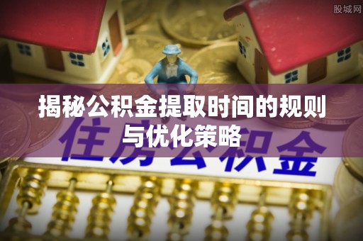 红桥揭秘公积金提取时间的规则与优化策略