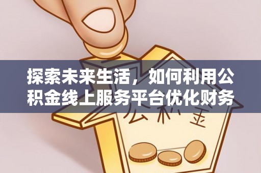 红桥探索未来生活，如何利用公积金线上服务平台优化财务管理