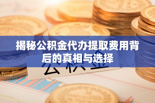 红桥揭秘公积金代办提取费用背后的真相与选择
