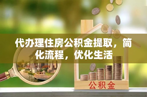 红桥代办理住房公积金提取，简化流程，优化生活