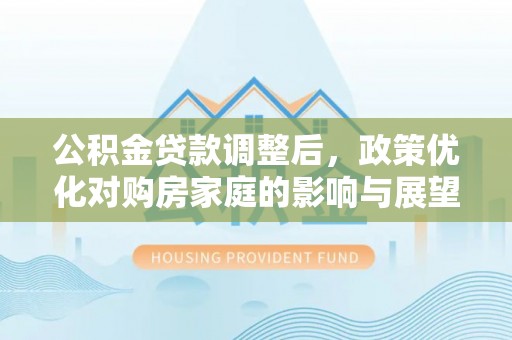 红桥公积金贷款调整后，政策优化对购房家庭的影响与展望