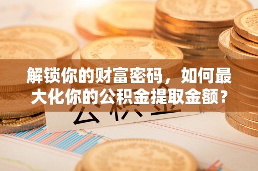 红桥解锁你的财富密码，如何最大化你的公积金提取金额？