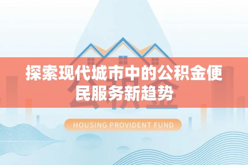 红桥探索现代城市中的公积金便民服务新趋势