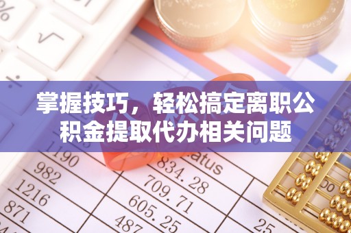 红桥掌握技巧，轻松搞定离职公积金提取代办相关问题