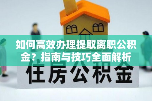 红桥如何高效办理提取离职公积金？指南与技巧全面解析