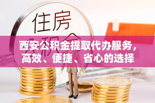 红桥西安公积金提取代办服务，高效、便捷、省心的选择