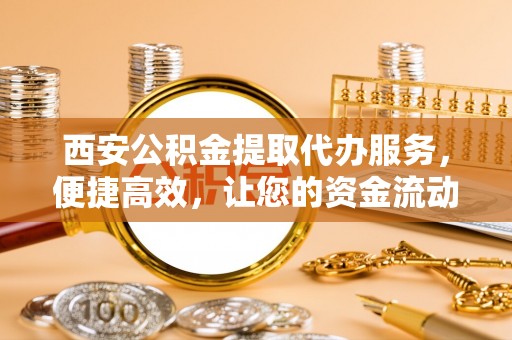 红桥西安公积金提取代办服务，便捷高效，让您的资金流动无忧