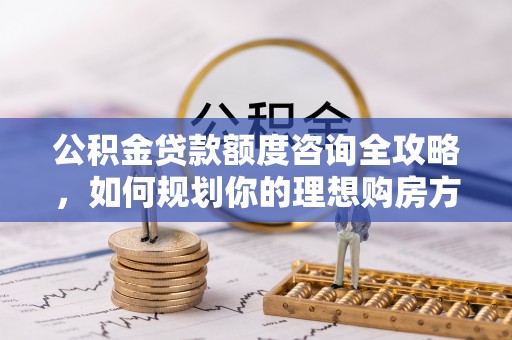 红桥公积金贷款额度咨询全攻略，如何规划你的理想购房方案