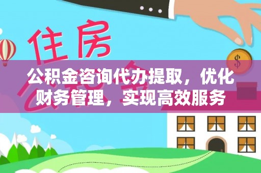 红桥公积金咨询代办提取，优化财务管理，实现高效服务