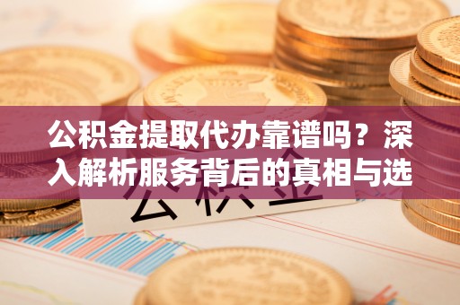 红桥公积金提取代办靠谱吗？深入解析服务背后的真相与选择指南
