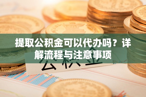红桥提取公积金可以代办吗？详解流程与注意事项