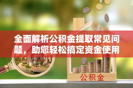 红桥全面解析公积金提取常见问题，助您轻松搞定资金使用