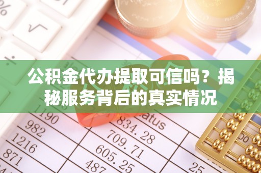 红桥公积金代办提取可信吗？揭秘服务背后的真实情况