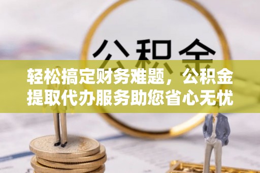 红桥轻松搞定财务难题，公积金提取代办服务助您省心无忧