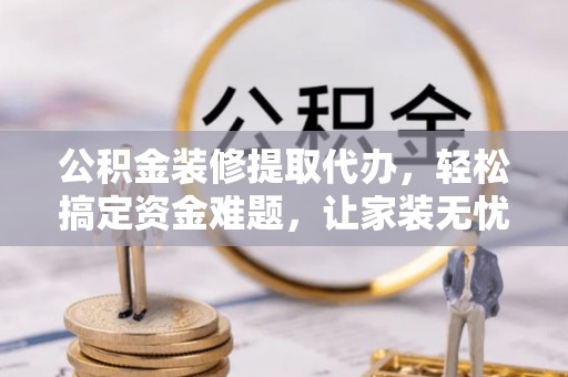 红桥公积金装修提取代办，轻松搞定资金难题，让家装无忧
