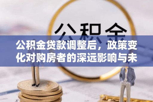 红桥公积金贷款调整后，政策变化对购房者的深远影响与未来趋势分析