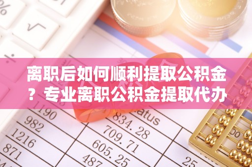 红桥离职后如何顺利提取公积金？专业离职公积金提取代办服务指南