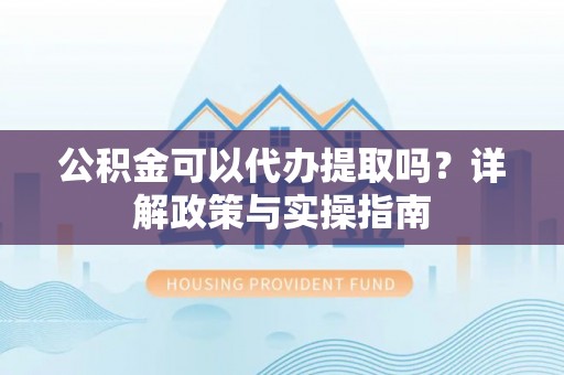 红桥公积金可以代办提取吗？详解政策与实操指南