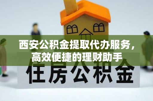 红桥西安公积金提取代办服务，高效便捷的理财助手