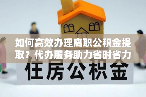 红桥如何高效办理离职公积金提取？代办服务助力省时省力