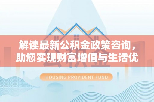 红桥解读最新公积金政策咨询，助您实现财富增值与生活优化