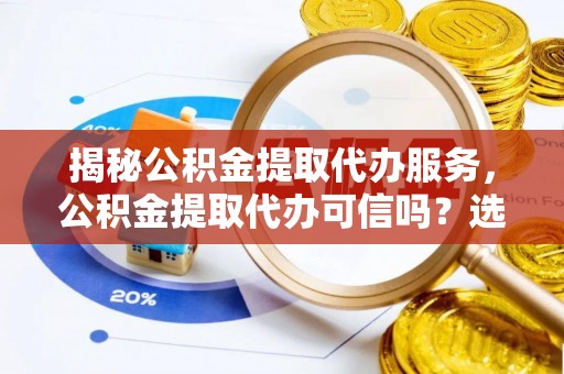 红桥揭秘公积金提取代办服务，公积金提取代办可信吗？选择前你需要知道的真相