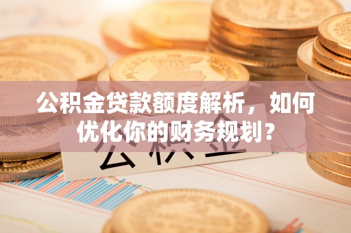红桥公积金贷款额度解析，如何优化你的财务规划？
