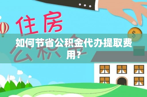 红桥如何节省公积金代办提取费用？