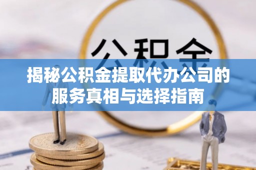 红桥揭秘公积金提取代办公司的服务真相与选择指南