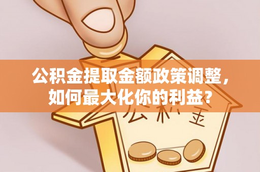 红桥公积金提取金额政策调整，如何最大化你的利益？
