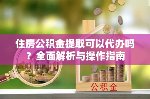 红桥住房公积金提取可以代办吗？全面解析与操作指南