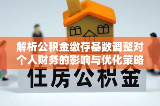 红桥解析公积金缴存基数调整对个人财务的影响与优化策略
