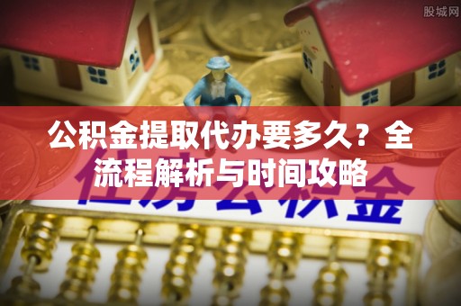红桥公积金提取代办要多久？全流程解析与时间攻略