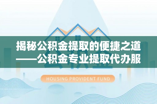 红桥揭秘公积金提取的便捷之道——公积金专业提取代办服务解析