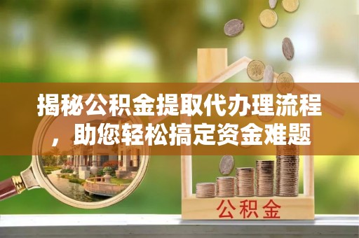 红桥揭秘公积金提取代办理流程，助您轻松搞定资金难题