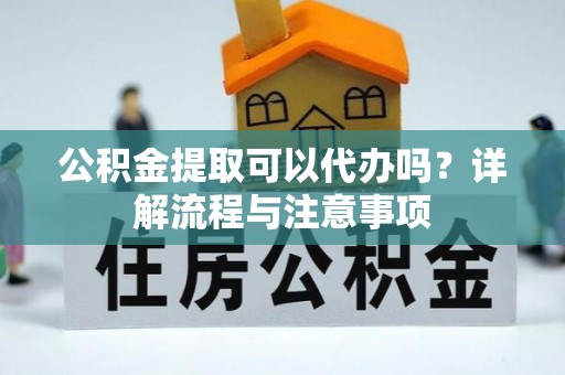 红桥公积金提取可以代办吗？详解流程与注意事项