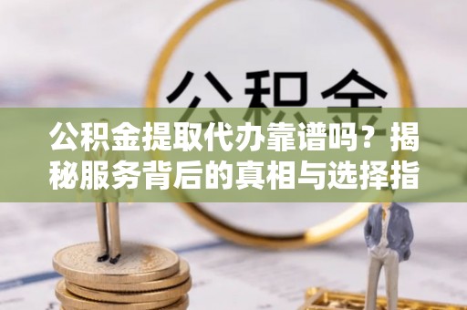 红桥公积金提取代办靠谱吗？揭秘服务背后的真相与选择指南