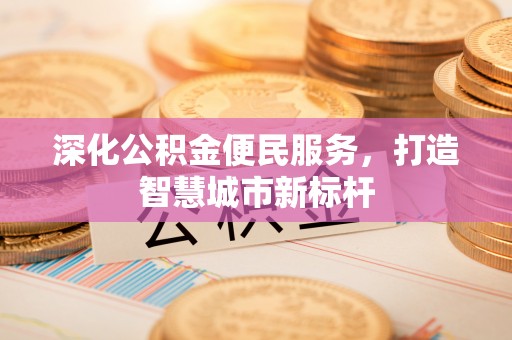 红桥深化公积金便民服务，打造智慧城市新标杆