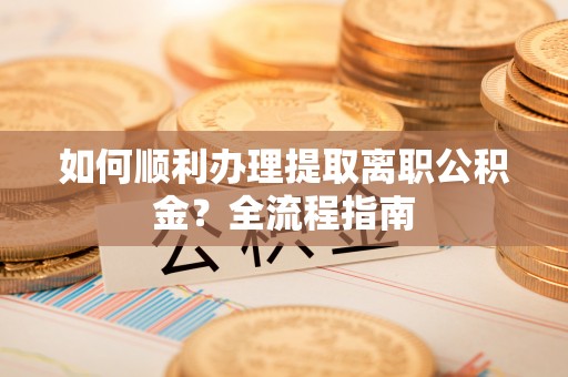 红桥如何顺利办理提取离职公积金？全流程指南