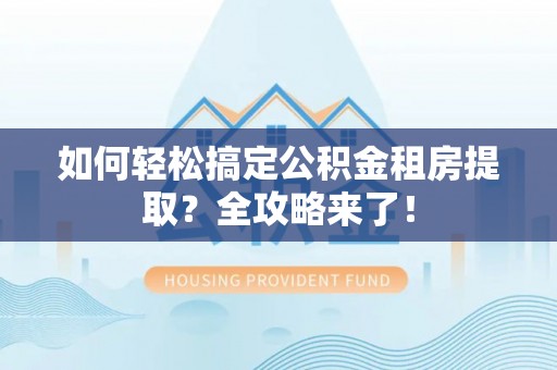 红桥如何轻松搞定公积金租房提取？全攻略来了！